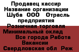 Продавец-кассир › Название организации ­ Шуба, ООО › Отрасль предприятия ­ Розничная торговля › Минимальный оклад ­ 15 000 - Все города Работа » Вакансии   . Свердловская обл.,Реж г.